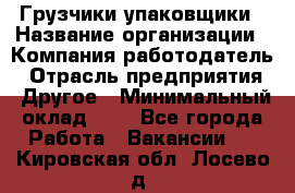 Грузчики-упаковщики › Название организации ­ Компания-работодатель › Отрасль предприятия ­ Другое › Минимальный оклад ­ 1 - Все города Работа » Вакансии   . Кировская обл.,Лосево д.